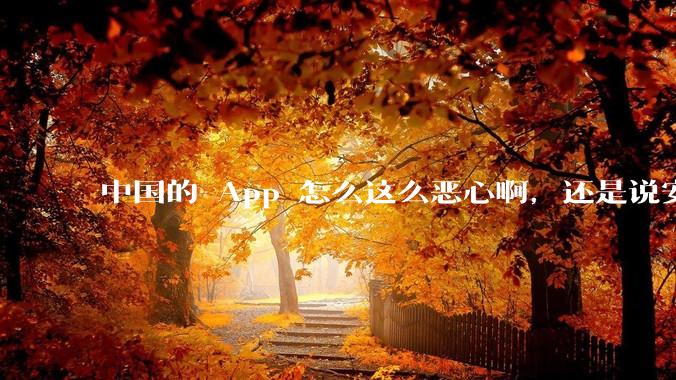 中国的 App 怎么这么恶心啊，还是说安卓恶心？