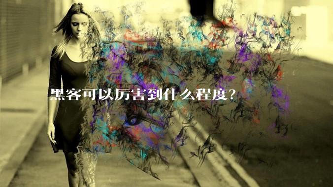 黑客可以厉害到什么程度？