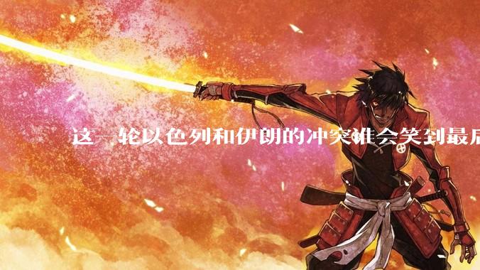 这一轮以色列和伊朗的冲突谁会笑到最后？最终会如何收场？