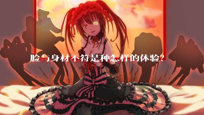 脸与身材不符是种怎样的体验？