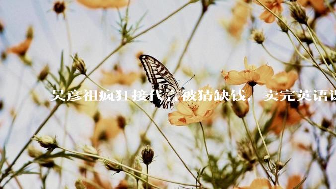 吴彦祖疯狂接代言被猜缺钱，卖完英语课又代言黄酒，他是真的缺钱还是有其他考量？