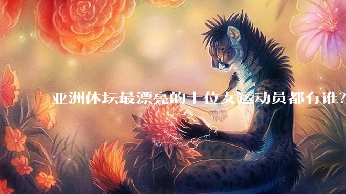 亚洲体坛最漂亮的十位女运动员都有谁？