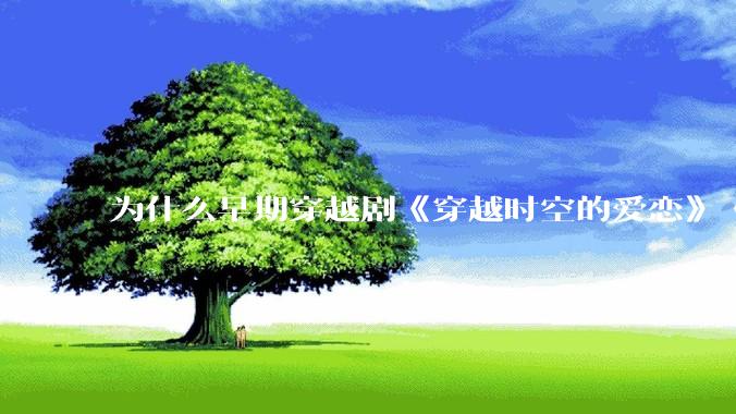 为什么早期穿越剧《穿越时空的爱恋》《寻秦记》没有觉得那么「雷」人？