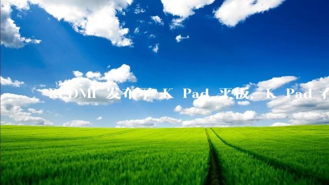 REDMI 发布了 K Pad 平板，K Pad 在性能、设计和价格上能否脱颖而出？