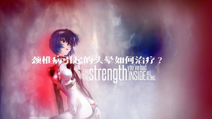 颈椎病引起的头晕如何治疗?