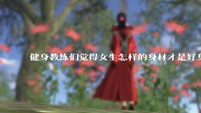 健身教练们觉得女生怎样的身材才是好身材？