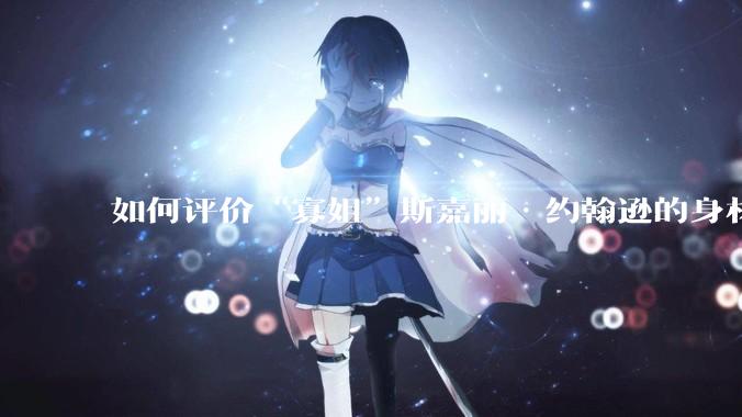 如何评价“寡姐”斯嘉丽·约翰逊的身材？