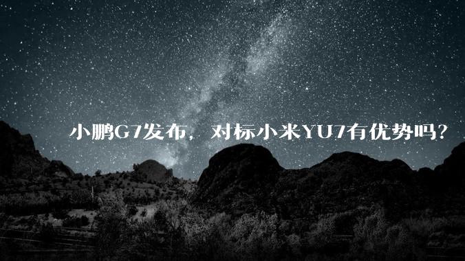 小鹏G7发布，对标小米YU7有优势吗？