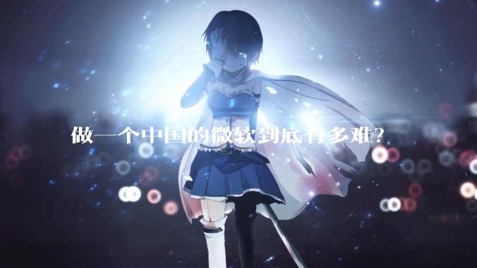 做一个中国的微软到底有多难？