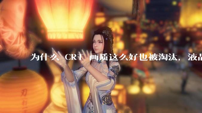 为什么 CRT 画质这么好也被淘汰，液晶反而发展的很好？